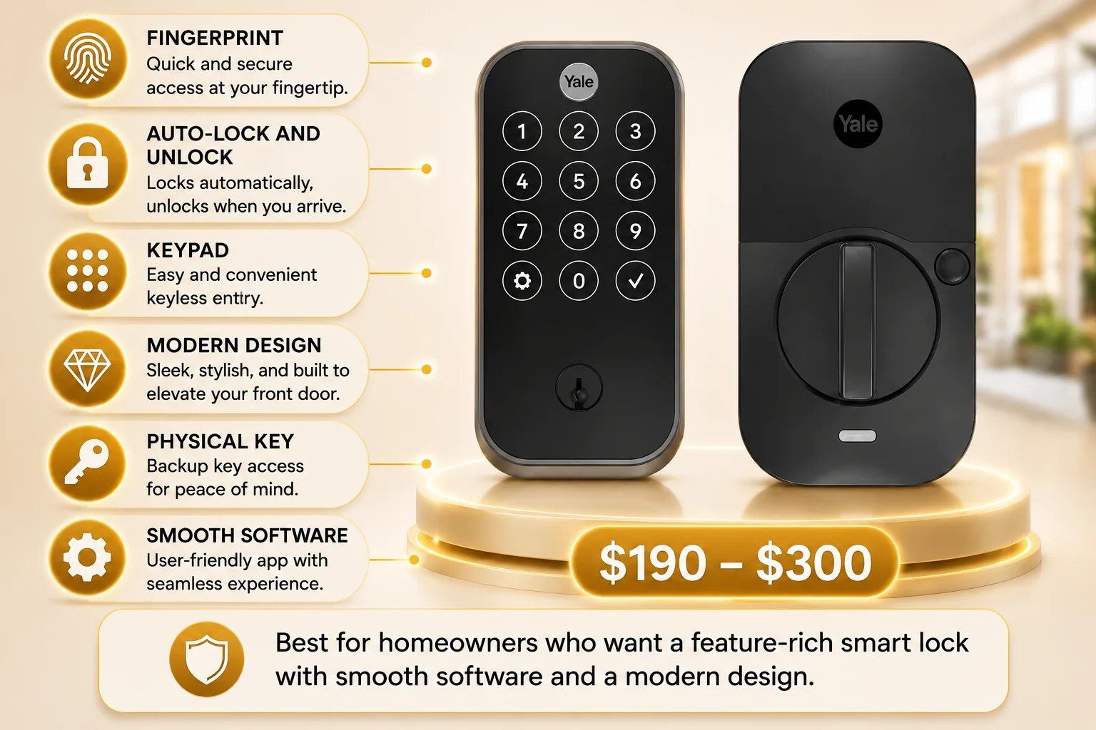 An infographic highlighting the Yale Assure Lock 2 Touch smart lock with a clean white background accented by warm gold and black colors. The right side of the image features realistic front and rear views of the matte black Yale Assure Lock 2 Touch displayed on a modern circular podium illuminated with soft golden LED lighting, making the smart lock the primary focus of the design. A large gold price tag positioned below the lock displays the estimated price range of $190–$300. The left side of the infographic contains six rounded feature cards connected to the smart lock with thin gold guide lines. Each card includes a gold circular icon alongside a brief description of one of the lock's key features. The first card highlights Fingerprint access, describing quick and secure biometric entry at your fingertip. The second explains Auto-Lock and Unlock, noting that the lock automatically secures the door and unlocks when you arrive. The third highlights the built-in Keypad, offering convenient keyless entry. The fourth promotes the lock's Modern Design, describing its sleek appearance that enhances the look of a front door. The fifth feature emphasizes the inclusion of a Physical Key, providing backup access for added peace of mind. The sixth highlights Smooth Software, describing a user-friendly app that delivers a seamless smart lock experience. The front view of the smart lock displays a touchscreen keypad with illuminated numeric buttons, the Yale logo at the top, and a traditional key cylinder near the bottom, while the rear view shows the interior thumb-turn mechanism used for manually locking and unlocking the door from inside the home. Both views are presented on a premium gold display platform with soft lighting effects that reinforce the product's modern appearance. At the bottom of the infographic, a wide recommendation banner featuring a gold shield icon states that the Yale Assure Lock 2 Touch is best for homeowners who want a feature-rich smart lock with smooth software and a modern design, summarizing the product's ideal use case. The overall design uses a clean layout with white, gold, and black colors, realistic product renders, and organized feature cards to clearly present the smart lock's features, pricing, and recommended audience in an easy-to-understand format.